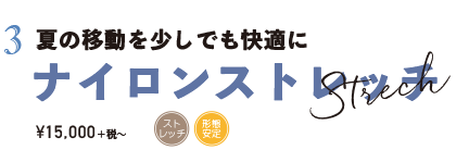 夏の移動を少しでも快適に ナイロンストレッチ ¥15,000+税〜
