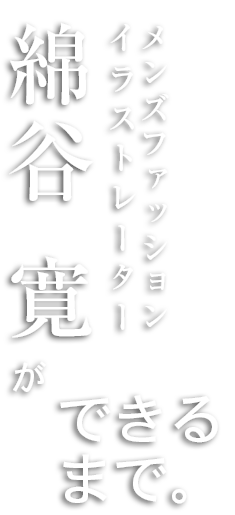 メンズファッションイラストレーター 綿谷 寛ができるまで。