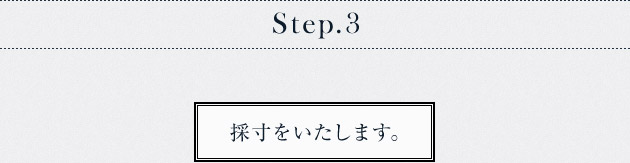 オーダーの流れ　Step.3　採寸をいたします。