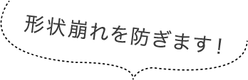 形状崩れを防ぎます！