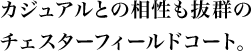 カジュアルとの相性も抜群のチェスターフィールドコート。