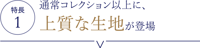 特長1 通常コレクション以上に、上質な生地が登場