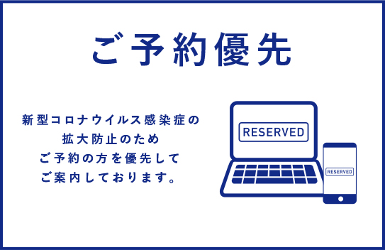 ご予約優先 新型コロナウイルス感染症の拡散防止のためご予約の方を優先してご案内しております。