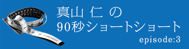 真山仁の90秒ショートショートepisode:3